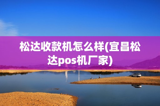 松达收款机怎么样(宜昌松达pos机厂家)