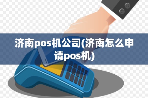 济南pos机公司(济南怎么申请pos机)