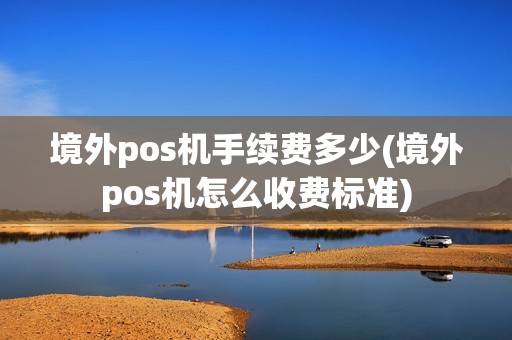 境外pos机手续费多少(境外pos机怎么收费标准)