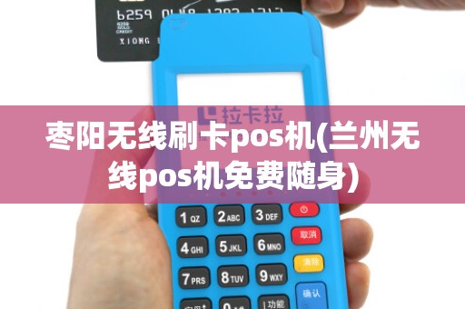 枣阳无线刷卡pos机(兰州无线pos机免费随身)