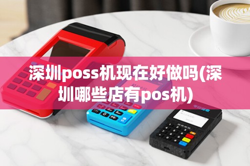 深圳poss机现在好做吗(深圳哪些店有pos机)
