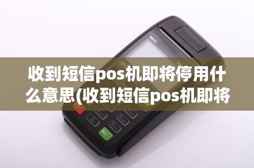 收到短信pos机即将停用什么意思(收到短信pos机即将停用)