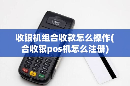 收银机组合收款怎么操作(合收银pos机怎么注册)