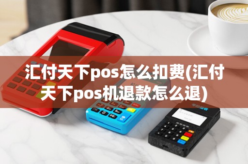 汇付天下pos怎么扣费(汇付天下pos机退款怎么退)