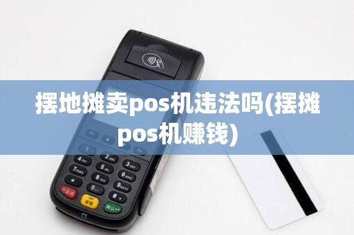 摆地摊卖pos机违法吗(摆摊pos机赚钱)