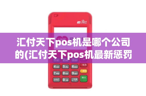 汇付天下pos机是哪个公司的(汇付天下pos机最新惩罚消息)