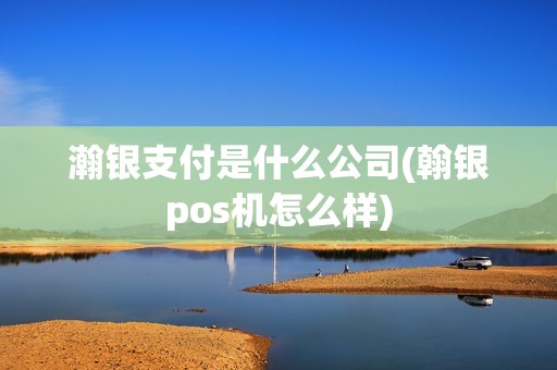 瀚银支付是什么公司(翰银pos机怎么样)