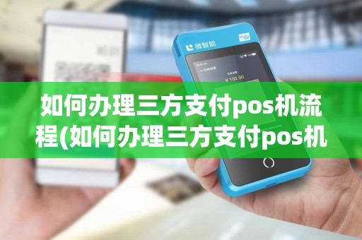 如何办理三方支付pos机流程(如何办理三方支付pos机)