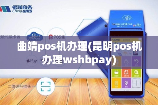 曲靖pos机办理(昆明pos机办理wshbpay)