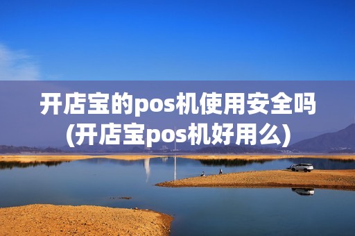 开店宝的pos机使用安全吗(开店宝pos机好用么)