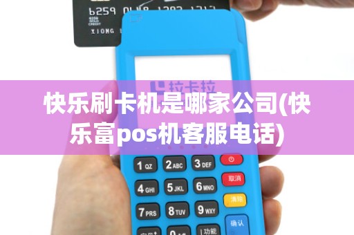 快乐刷卡机是哪家公司(快乐富pos机客服电话)