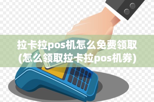 拉卡拉pos机怎么免费领取(怎么领取拉卡拉pos机券)