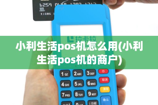 小利生活pos机怎么用(小利生活pos机的商户)