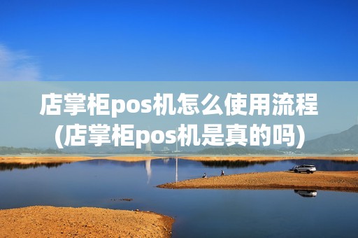 店掌柜pos机怎么使用流程(店掌柜pos机是真的吗)