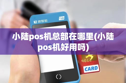 小陆pos机总部在哪里(小陆pos机好用吗)