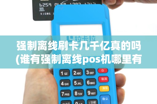 强制离线刷卡几千亿真的吗(谁有强制离线pos机哪里有)