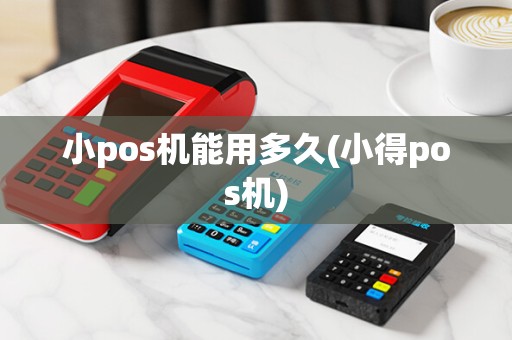 小pos机能用多久(小得pos机)