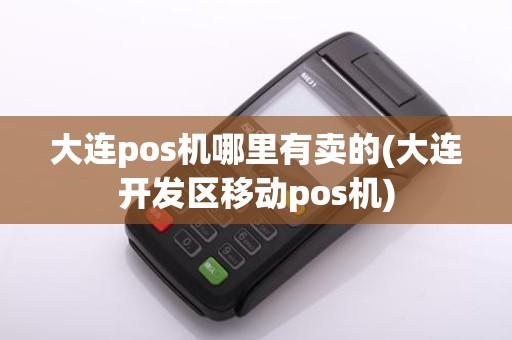 大连pos机哪里有卖的(大连开发区移动pos机)