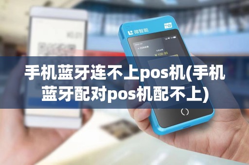 手机蓝牙连不上pos机(手机蓝牙配对pos机配不上)