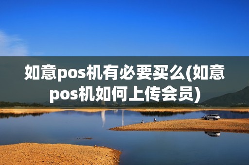 如意pos机有必要买么(如意pos机如何上传会员)
