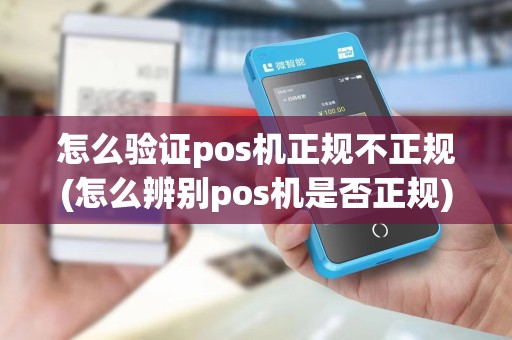 怎么验证pos机正规不正规(怎么辨别pos机是否正规)