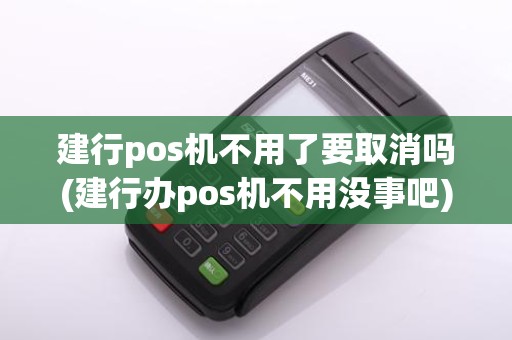 建行pos机不用了要取消吗(建行办pos机不用没事吧)