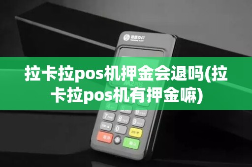 拉卡拉pos机押金会退吗(拉卡拉pos机有押金嘛)