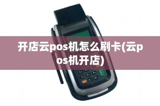 开店云pos机怎么刷卡(云pos机开店)