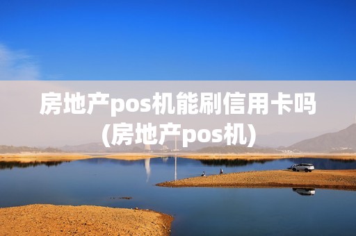 房地产pos机能刷信用卡吗(房地产pos机)