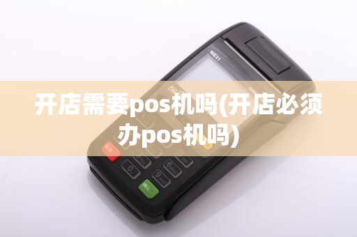 开店需要pos机吗(开店必须办pos机吗)