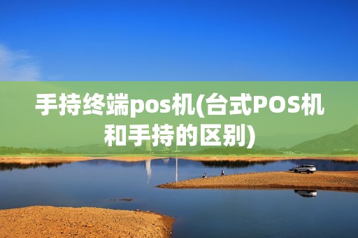 手持终端pos机(台式POS机和手持的区别)