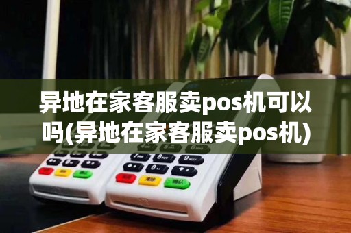 异地在家客服卖pos机可以吗(异地在家客服卖pos机)