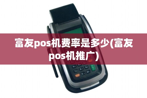 富友pos机费率是多少(富友pos机推广)