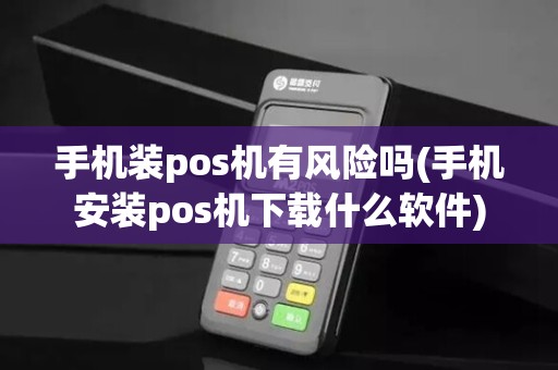 手机装pos机有风险吗(手机安装pos机下载什么软件)