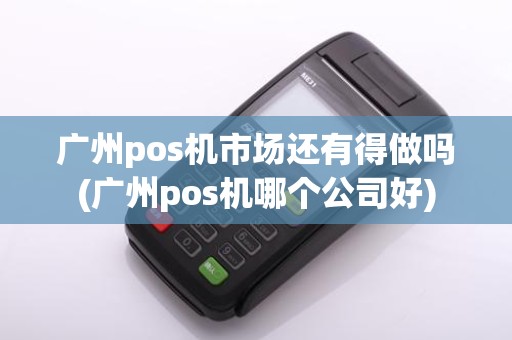 广州pos机市场还有得做吗(广州pos机哪个公司好)