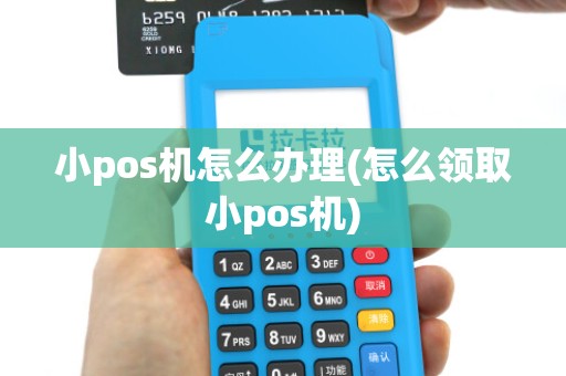 小pos机怎么办理(怎么领取小pos机)