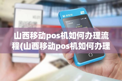 山西移动pos机如何办理流程(山西移动pos机如何办理)