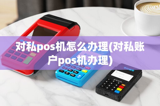 对私pos机怎么办理(对私账户pos机办理)