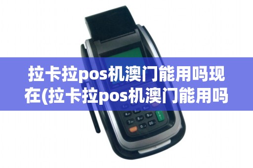 拉卡拉pos机澳门能用吗现在(拉卡拉pos机澳门能用吗)