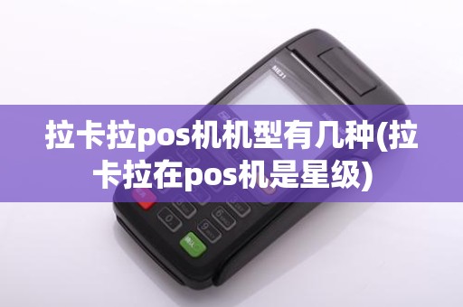拉卡拉pos机机型有几种(拉卡拉在pos机是星级)