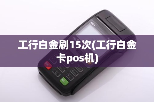 工行白金刷15次(工行白金卡pos机)