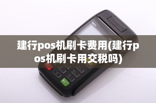 建行pos机刷卡费用(建行pos机刷卡用交税吗)