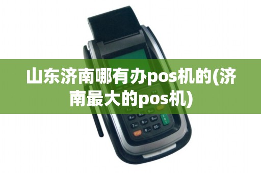 山东济南哪有办pos机的(济南最大的pos机)