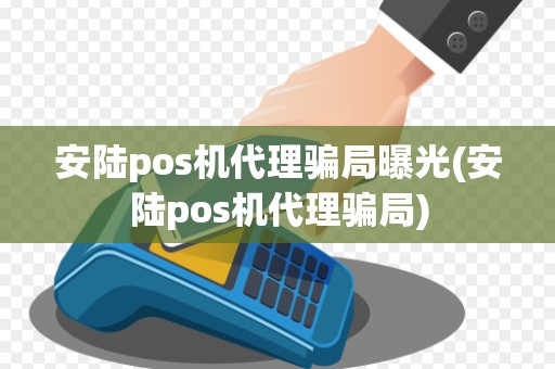 安陆pos机代理骗局曝光(安陆pos机代理骗局)