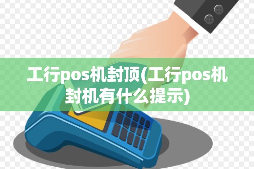 工行pos机封顶(工行pos机封机有什么提示)