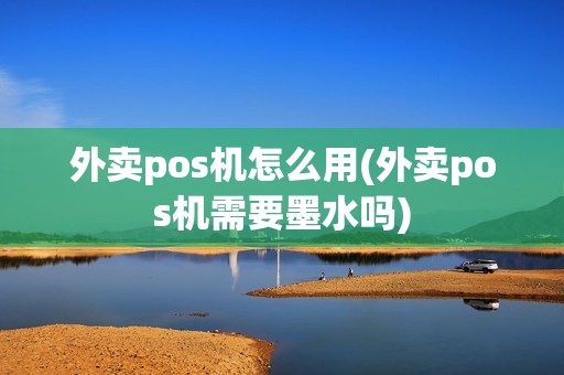 外卖pos机怎么用(外卖pos机需要墨水吗)
