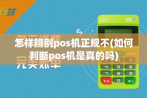怎样辨别pos机正规不(如何判断pos机是真的吗)
