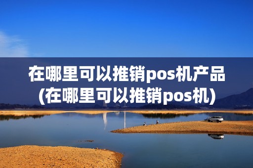 在哪里可以推销pos机产品(在哪里可以推销pos机)