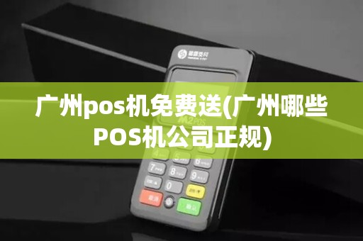 广州pos机免费送(广州哪些POS机公司正规)