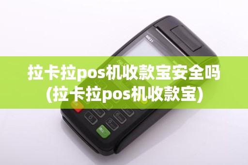 拉卡拉pos机收款宝安全吗(拉卡拉pos机收款宝)